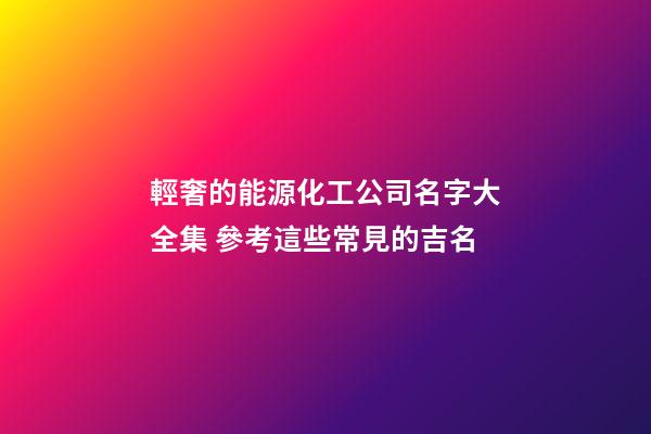 輕奢的能源化工公司名字大全集 參考這些常見的吉名